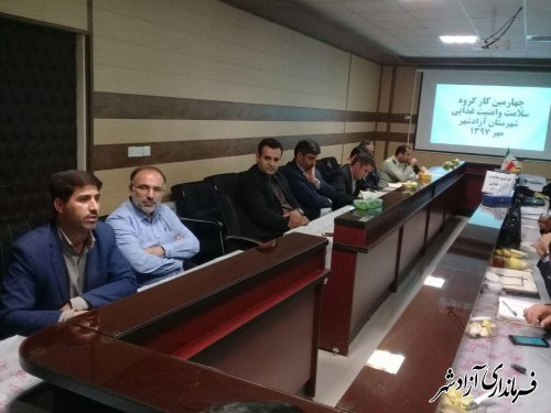چهارمین کارگروه سلامت و امنیت غذایی شهرستان آزادشهر برگزار شد